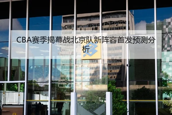CBA赛季揭幕战北京队新阵容首发预测分析
