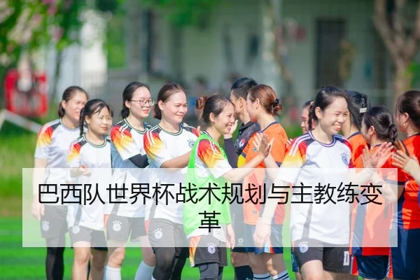巴西队世界杯战术规划与主教练变革