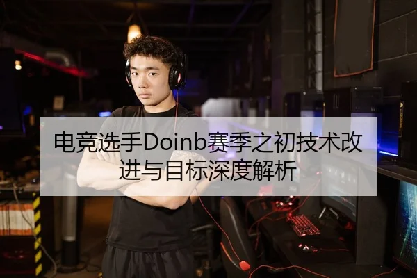 电竞选手Doinb赛季之初技术改进与目标深度解析
