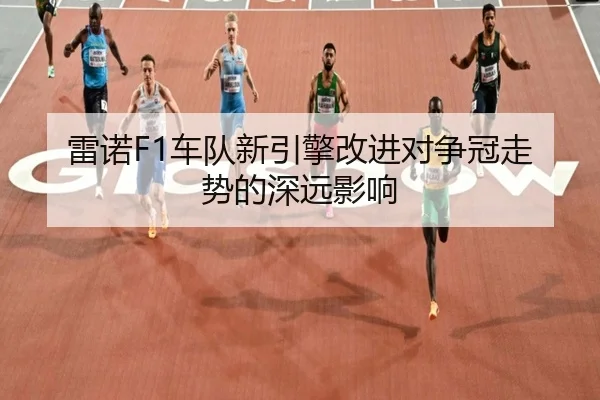 雷诺F1车队新引擎改进对争冠走势的深远影响